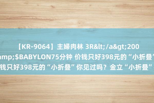 【KR-9064】主婦肉林 3R</a>2007-02-28アリスJAPAN&$BABYLON75分钟 价钱只好398元的“小折叠”你见过吗？金立“小折叠”手机上架