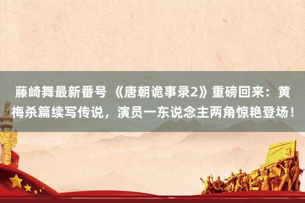 藤崎舞最新番号 《唐朝诡事录2》重磅回来:黄梅杀篇续写传说,演员一东说念主两角惊艳登场!