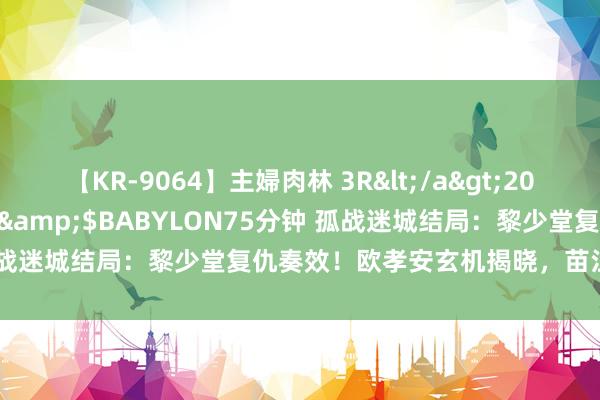 【KR-9064】主婦肉林 3R</a>2007-02-28アリスJAPAN&$BABYLON75分钟 孤战迷城结局：黎少堂复仇奏效！欧孝安玄机揭晓，苗江惨死防缺乏