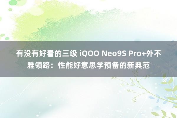 有没有好看的三级 iQOO Neo9S Pro+外不雅领路：性能好意思学预备的新典范