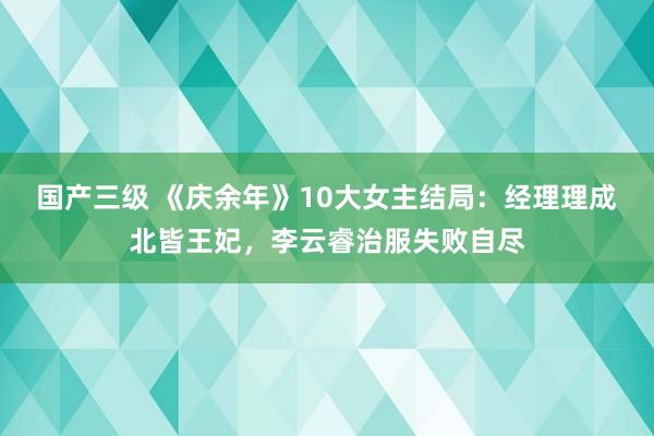 国产三级 《庆余年》10大女主结局：经理理成北皆王妃，李云睿治服失败自尽