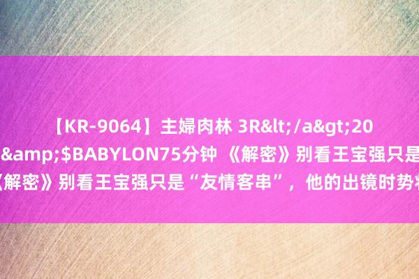 【KR-9064】主婦肉林 3R</a>2007-02-28アリスJAPAN&$BABYLON75分钟 《解密》别看王宝强只是“友情客串”，他的出镜时势将成“经典”