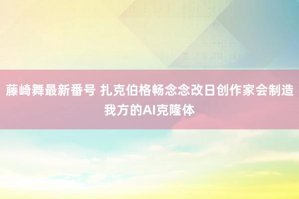 藤崎舞最新番号 扎克伯格畅念念改日创作家会制造我方的AI克隆体