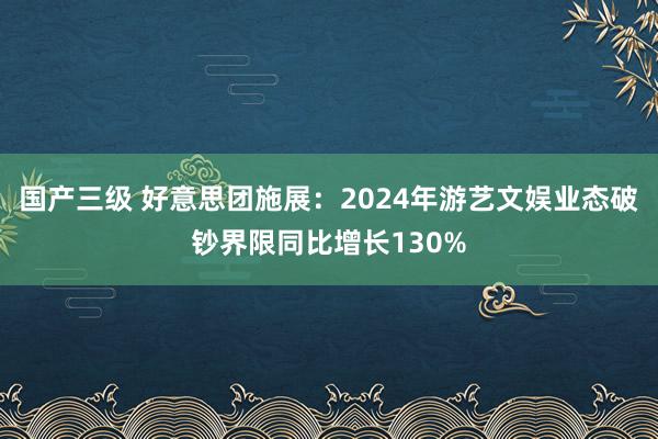 国产三级 好意思团施展：2024年游艺文娱业态破钞界限同比增长130%