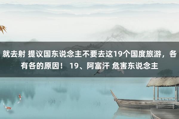 就去射 提议国东说念主不要去这19个国度旅游，各有各的原因！ 19、阿富汗 危害东说念主