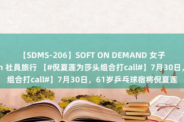 【SDMS-206】SOFT ON DEMAND 女子社員スペシャル野球拳 in 社員旅行 【#倪夏莲为莎头组合打call#】7月30日，61岁乒乓球宿将倪夏莲