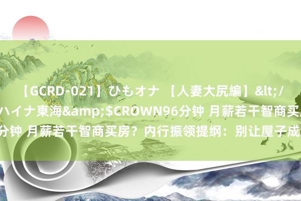 【GCRD-021】ひもオナ 【人妻大尻編】</a>2008-06-21ラハイナ東海&$CROWN96分钟 月薪若干智商买房？内行振领提纲：别让屋子成为“负钞票”
