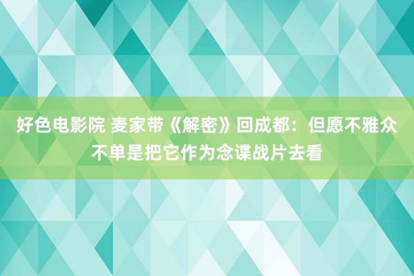 好色电影院 麦家带《解密》回成都：但愿不雅众不单是把它作为念谍战片去看