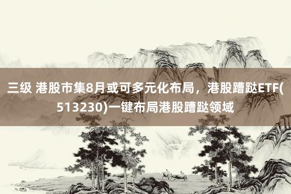 三级 港股市集8月或可多元化布局，港股蹧跶ETF(513230)一键布局港股蹧跶领域