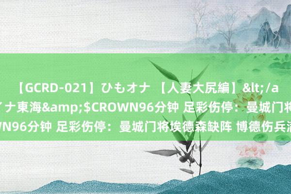【GCRD-021】ひもオナ 【人妻大尻編】</a>2008-06-21ラハイナ東海&$CROWN96分钟 足彩伤停：曼城门将埃德森缺阵 博德伤兵满营