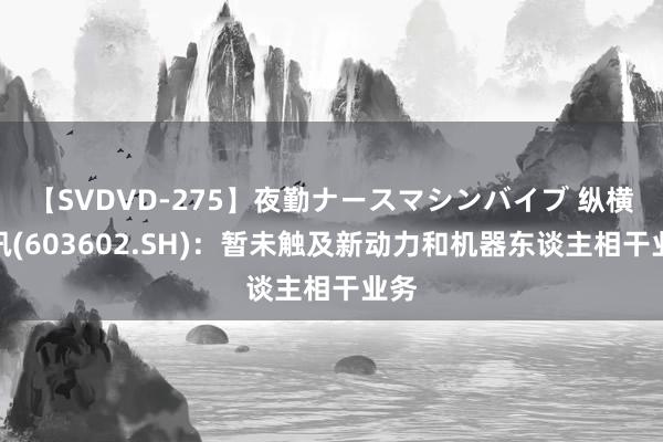 【SVDVD-275】夜勤ナースマシンバイブ 纵横通讯(603602.SH)：暂未触及新动力和机器东谈主相干业务