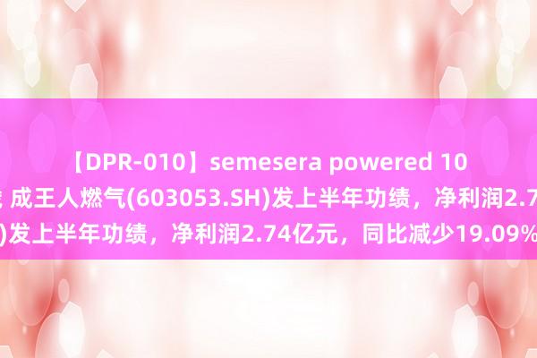 【DPR-010】semesera powered 10 ギャル女痴校生 リサ18歳 成王人燃气(603053.SH)发上半年功绩，净利润2.74亿元，同比减少19.09%