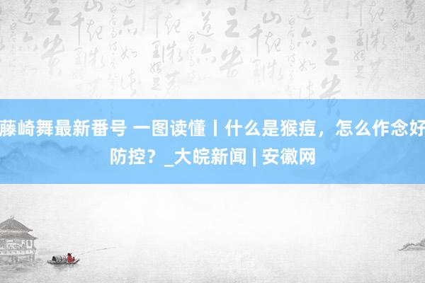 藤崎舞最新番号 一图读懂丨什么是猴痘，<a href=