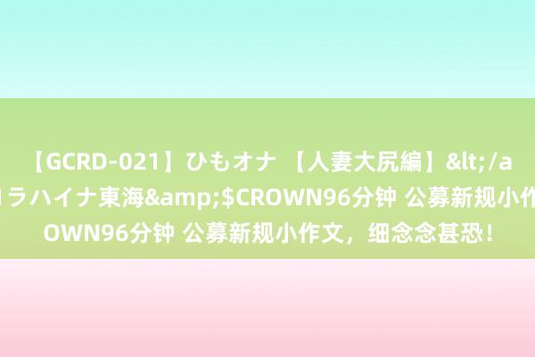 【GCRD-021】ひもオナ 【人妻大尻編】</a>2008-06-21ラハイナ東海&$CROWN96分钟 公募新规小作文，细念念甚恐！