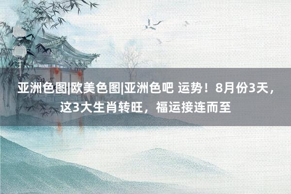 亚洲色图|欧美色图|亚洲色吧 运势！8月份3天，这3大生肖转旺，福运接连而至