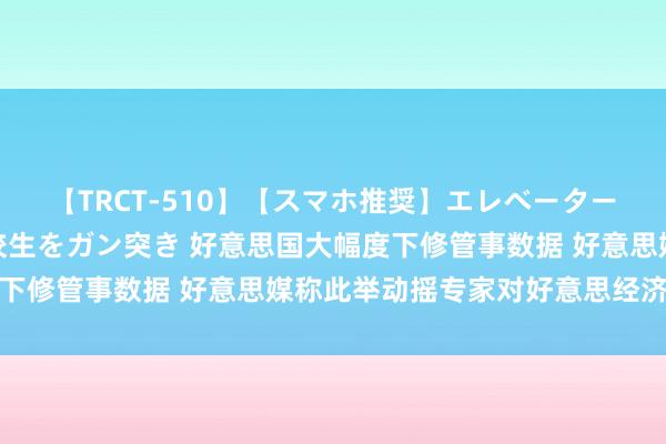 【TRCT-510】【スマホ推奨】エレベーターに挟まれたデカ尻女子校生をガン突き 好意思国大幅度下修管事数据 好意思媒称此举动摇专家对好意思经济信心