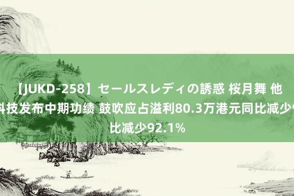 【JUKD-258】セールスレディの誘惑 桜月舞 他 时腾科技发布中期功绩 鼓吹应占溢利80.3万港元同比减少92.1%