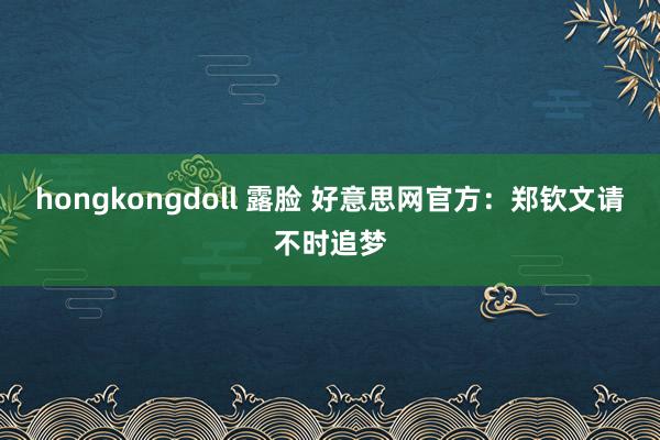 hongkongdoll 露脸 好意思网官方：郑钦文请不时追梦
