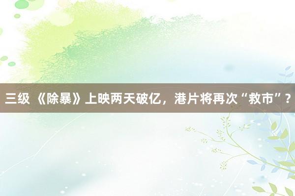 三级 《除暴》上映两天破亿，港片将再次“救市”？