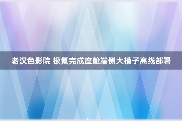 老汉色影院 极氪完成座舱端侧大模子离线部署