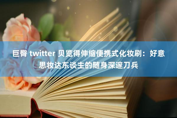 巨臀 twitter 贝览得伸缩便携式化妆刷：好意思妆达东谈主的随身深邃刀兵