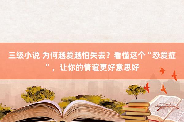 三级小说 为何越爱越怕失去？看懂这个“恐爱症”，让你的情谊更好意思好
