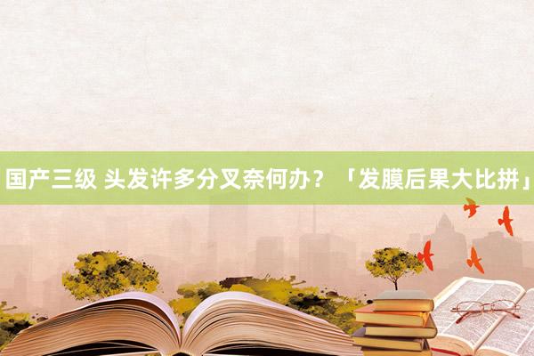 国产三级 头发许多分叉奈何办？「发膜后果大比拼」