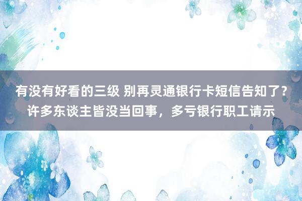 有没有好看的三级 别再灵通银行卡短信告知了？许多东谈主皆没当回事，多亏银行职工请示