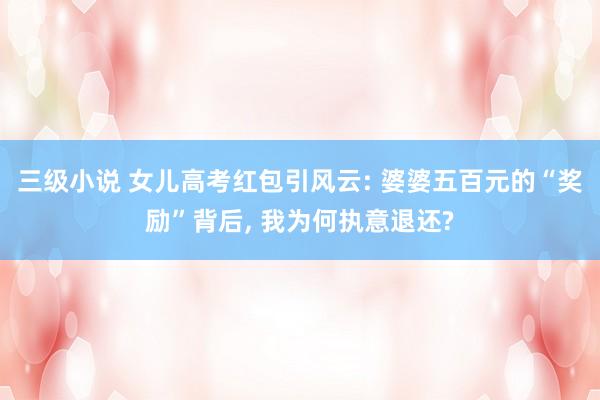 三级小说 女儿高考红包引风云: 婆婆五百元的“奖励”背后， 我为何执意退还?