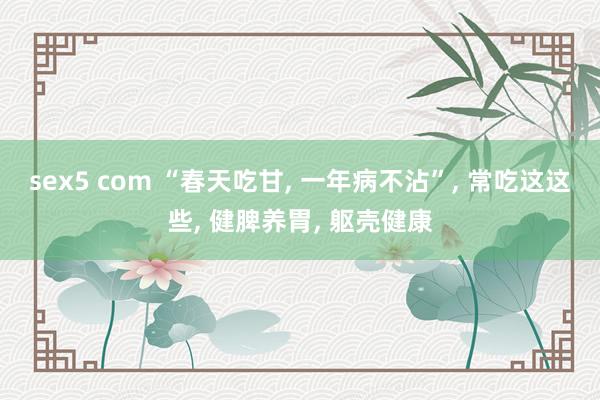 sex5 com “春天吃甘， 一年病不沾”， 常吃这这些， 健脾养胃， 躯壳健康