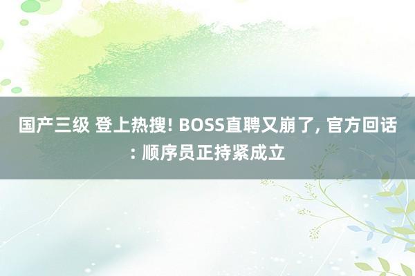 国产三级 登上热搜! BOSS直聘又崩了， 官方回话: 顺序员正持紧成立