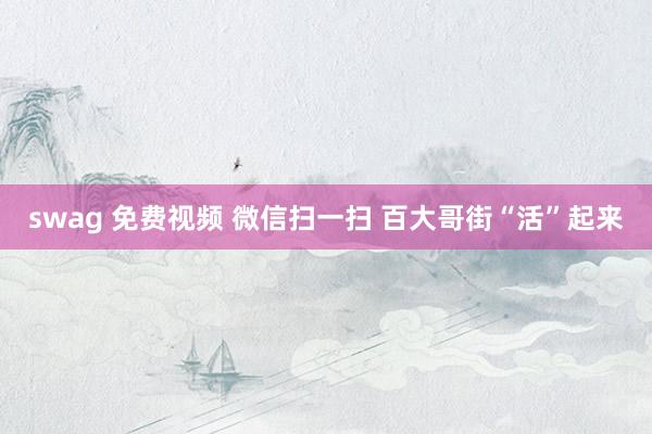 swag 免费视频 微信扫一扫 百大哥街“活”起来