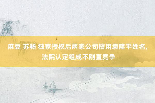 麻豆 苏畅 独家授权后两家公司擅用袁隆平姓名， 法院认定组成不刚直竞争