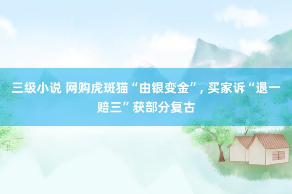 三级小说 网购虎斑猫“由银变金”， 买家诉“退一赔三”获部分复古