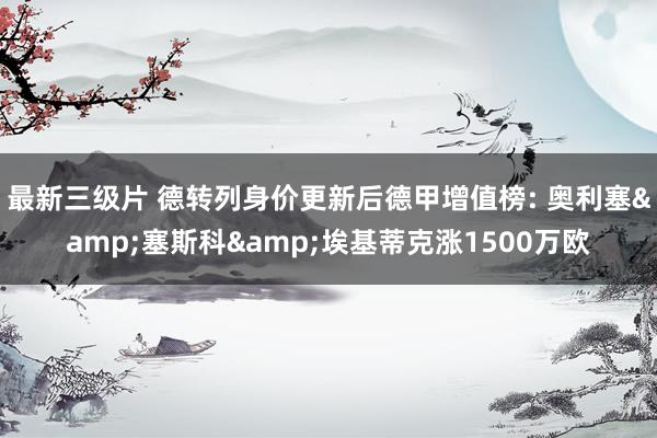 最新三级片 德转列身价更新后德甲增值榜: 奥利塞&塞斯科&埃基蒂克涨1500万欧