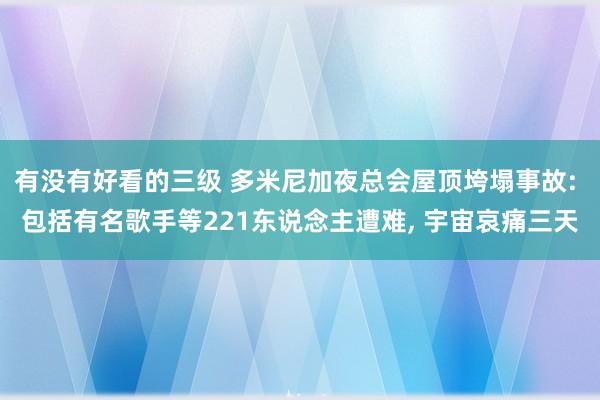 有没有好看的三级 多米尼加夜总会屋顶垮塌事故: 包括有名歌手等221东说念主遭难， 宇宙哀痛三天