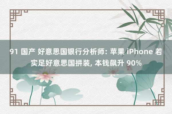 91 国产 好意思国银行分析师: 苹果 iPhone 若实足好意思国拼装， 本钱飙升 90%