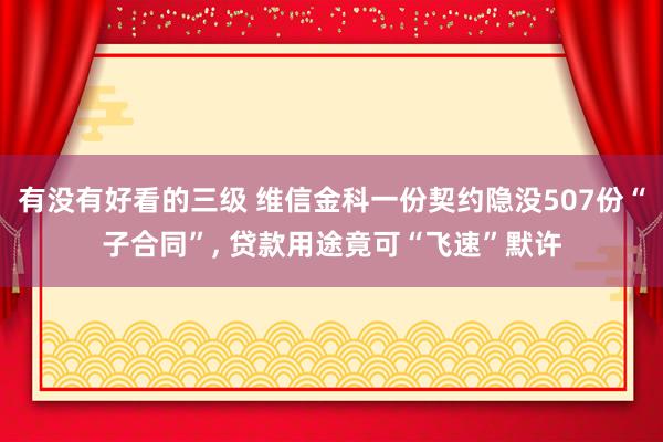 有没有好看的三级 维信金科一份契约隐没507份“子合同”， 贷款用途竟可“飞速”默许