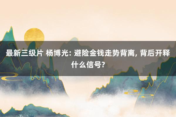 最新三级片 杨博光: 避险金钱走势背离， 背后开释什么信号?