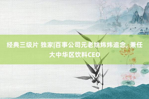 经典三级片 独家|百事公司元老姚炜炜追念, 兼任大中华区饮料