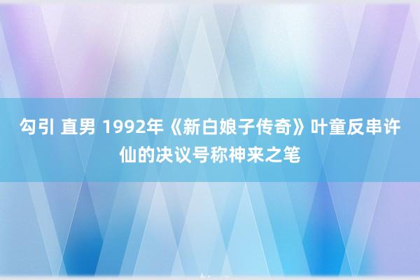 勾引 直男 1992年《新白娘子传奇》叶童反串许仙的决议号称