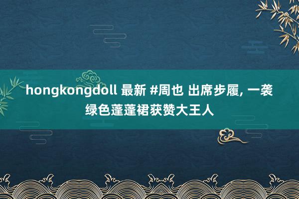 hongkongdoll 最新 #周也 出席步履, 一袭绿色