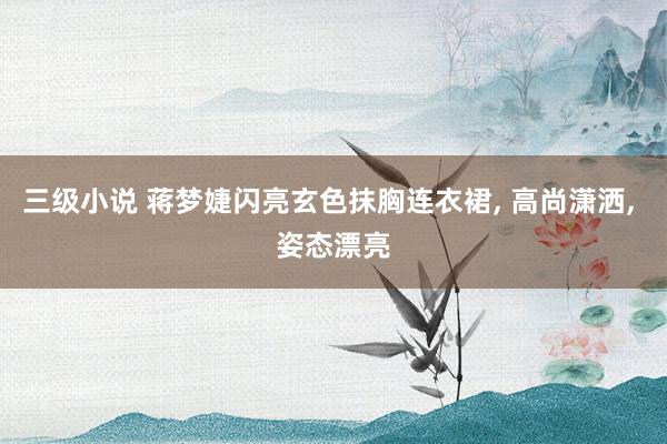 三级小说 蒋梦婕闪亮玄色抹胸连衣裙， 高尚潇洒， 姿态漂亮