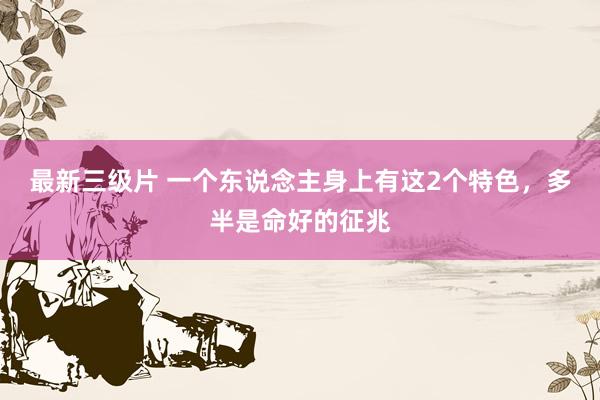 最新三级片 一个东说念主身上有这2个特色，多半是命好的征兆