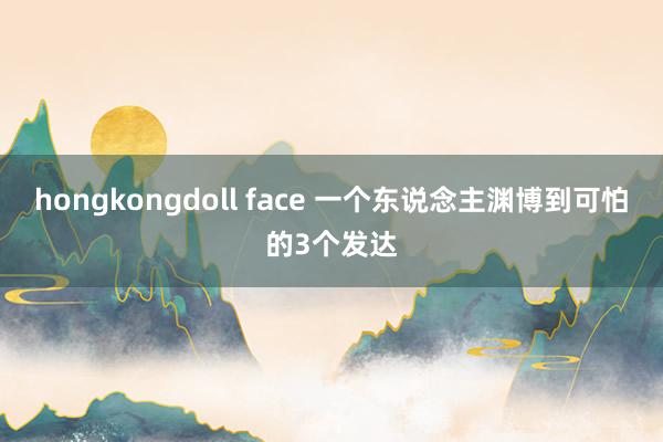 hongkongdoll face 一个东说念主渊博到可怕的