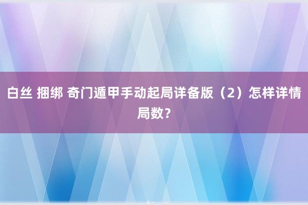 白丝 捆绑 奇门遁甲手动起局详备版（2）怎样详情局数？