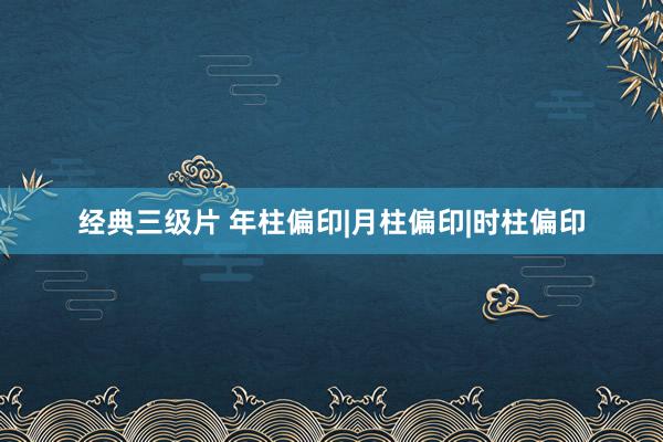 经典三级片 年柱偏印|月柱偏印|时柱偏印
