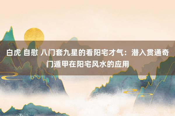 白虎 自慰 八门套九星的看阳宅才气：潜入贯通奇门遁甲在阳宅风