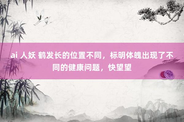 ai 人妖 鹤发长的位置不同，标明体魄出现了不同的健康问题，