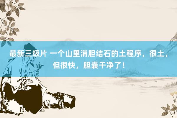 最新三级片 一个山里消胆结石的土程序,很土,但很快,胆囊干净了!
